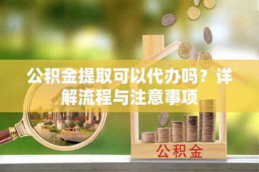 句容公积金提取可以代办吗？详解流程与注意事项