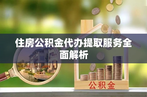 句容住房公积金代办提取服务全面解析