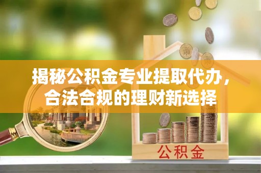 句容揭秘公积金专业提取代办，合法合规的理财新选择