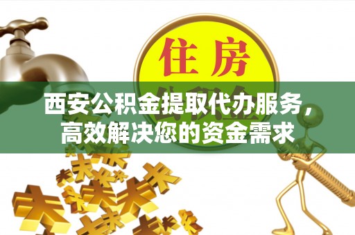 句容西安公积金提取代办服务，高效解决您的资金需求
