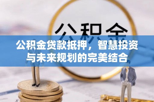 句容公积金贷款抵押，智慧投资与未来规划的完美结合