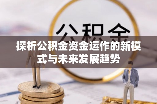 句容探析公积金资金运作的新模式与未来发展趋势