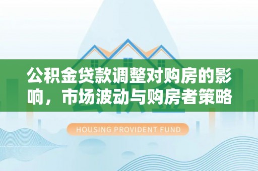 句容公积金贷款调整对购房的影响，市场波动与购房者策略解析