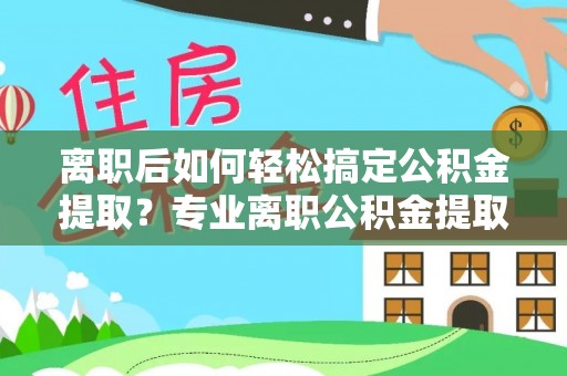 句容离职后如何轻松搞定公积金提取？专业离职公积金提取代办服务来帮你