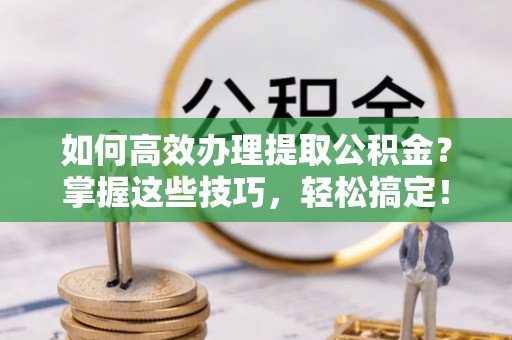 句容如何高效办理提取公积金？掌握这些技巧，轻松搞定！