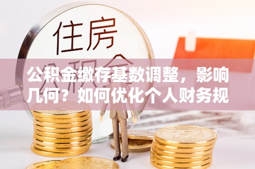 句容公积金缴存基数调整，影响几何？如何优化个人财务规划