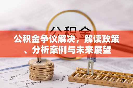 句容公积金争议解决，解读政策、分析案例与未来展望