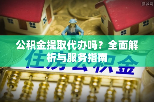 句容公积金提取代办吗？全面解析与服务指南