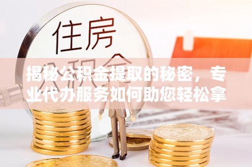 句容揭秘公积金提取的秘密，专业代办服务如何助您轻松拿钱