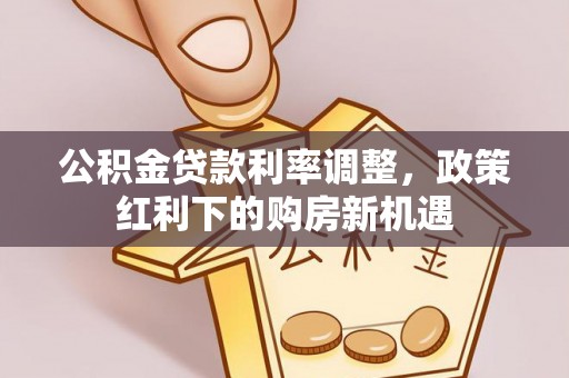 句容公积金贷款利率调整，政策红利下的购房新机遇