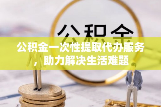 句容公积金一次性提取代办服务，助力解决生活难题