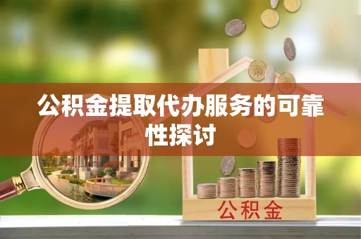 句容公积金提取代办服务的可靠性探讨