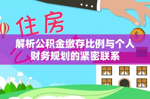 句容解析公积金缴存比例与个人财务规划的紧密联系