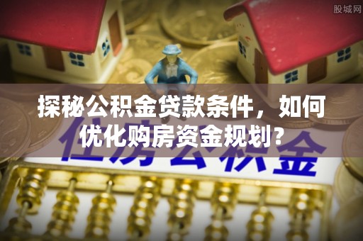 句容探秘公积金贷款条件，如何优化购房资金规划？