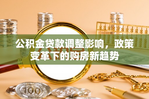 句容公积金贷款调整影响，政策变革下的购房新趋势