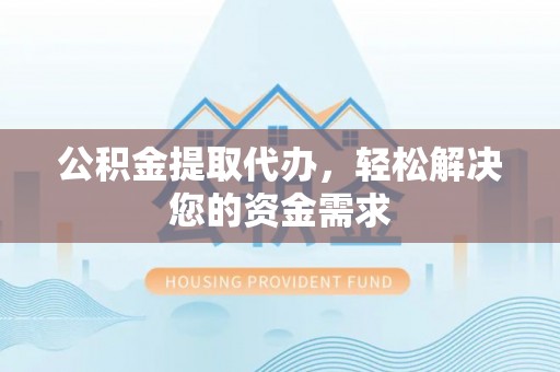 句容公积金提取代办，轻松解决您的资金需求