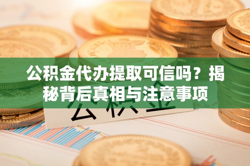 句容公积金代办提取可信吗？揭秘背后真相与注意事项