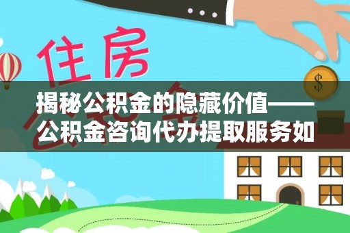 句容揭秘公积金的隐藏价值——公积金咨询代办提取服务如何助您财富增值