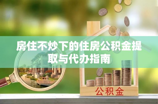句容房住不炒下的住房公积金提取与代办指南