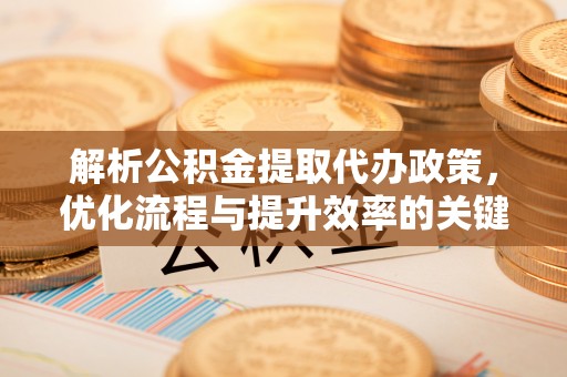 句容解析公积金提取代办政策，优化流程与提升效率的关键