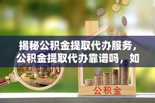 句容揭秘公积金提取代办服务，公积金提取代办靠谱吗，如何选择放心渠道？