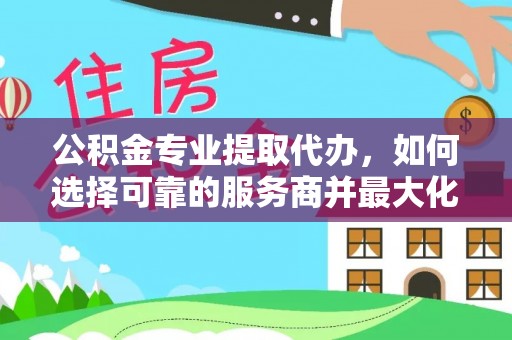 句容公积金专业提取代办，如何选择可靠的服务商并最大化你的资金收益
