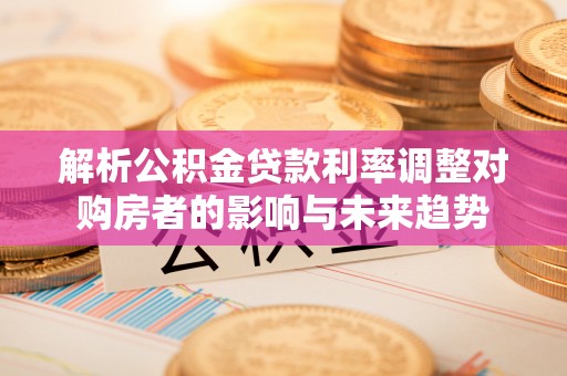 句容解析公积金贷款利率调整对购房者的影响与未来趋势