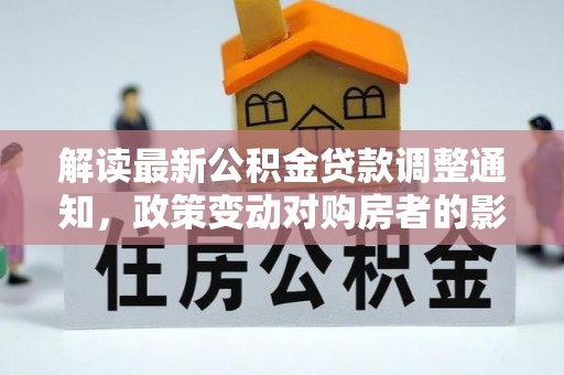 句容解读最新公积金贷款调整通知，政策变动对购房者的影响与应对策略