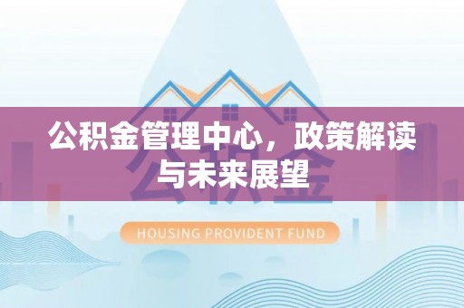 句容公积金管理中心，政策解读与未来展望