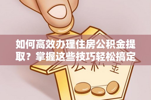 句容如何高效办理住房公积金提取？掌握这些技巧轻松搞定