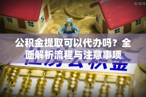 句容公积金提取可以代办吗？全面解析流程与注意事项