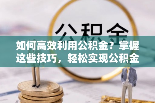 句容如何高效利用公积金？掌握这些技巧，轻松实现公积金代办提取