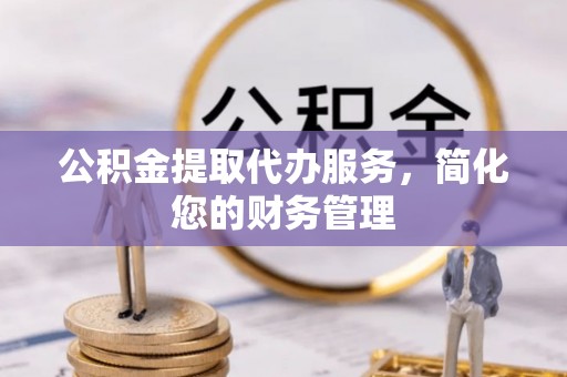 句容公积金提取代办服务，简化您的财务管理