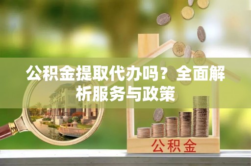 句容公积金提取代办吗？全面解析服务与政策