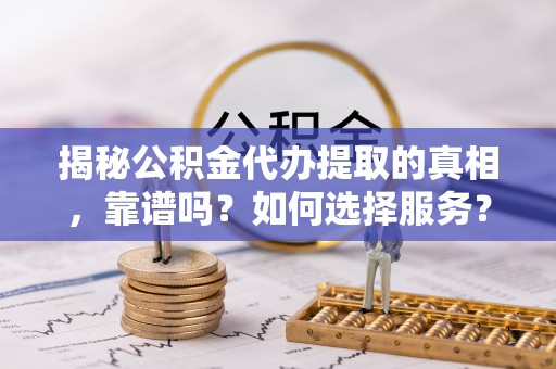 句容揭秘公积金代办提取的真相，靠谱吗？如何选择服务？