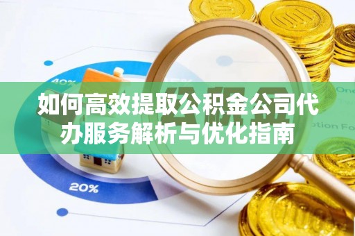 句容如何高效提取公积金公司代办服务解析与优化指南