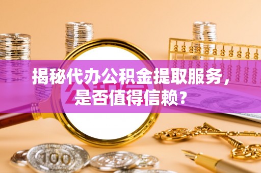 句容揭秘代办公积金提取服务，是否值得信赖？
