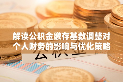 句容解读公积金缴存基数调整对个人财务的影响与优化策略