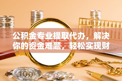 句容公积金专业提取代办，解决你的资金难题，轻松实现财务自由