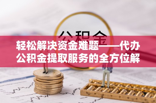 句容轻松解决资金难题——代办公积金提取服务的全方位解析