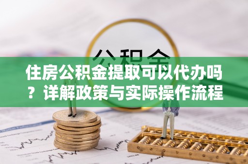 句容住房公积金提取可以代办吗？详解政策与实际操作流程