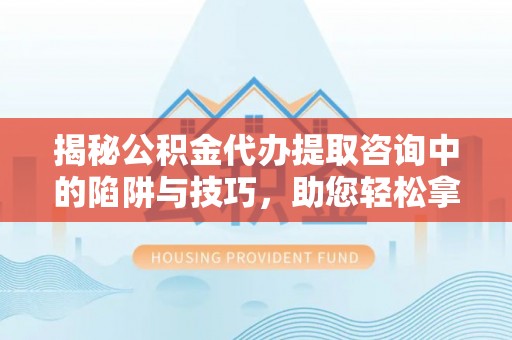 句容揭秘公积金代办提取咨询中的陷阱与技巧，助您轻松拿回属于自己的钱