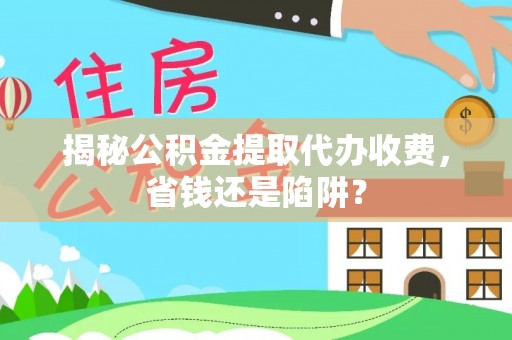 句容揭秘公积金提取代办收费，省钱还是陷阱？