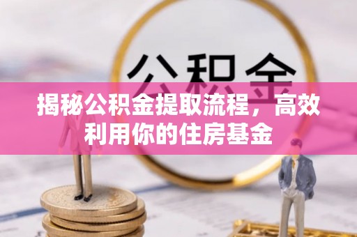 句容揭秘公积金提取流程，高效利用你的住房基金