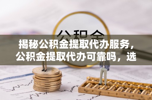 句容揭秘公积金提取代办服务，公积金提取代办可靠吗，选择需谨慎