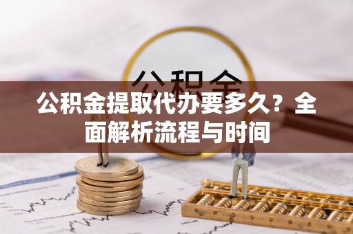 句容公积金提取代办要多久？全面解析流程与时间