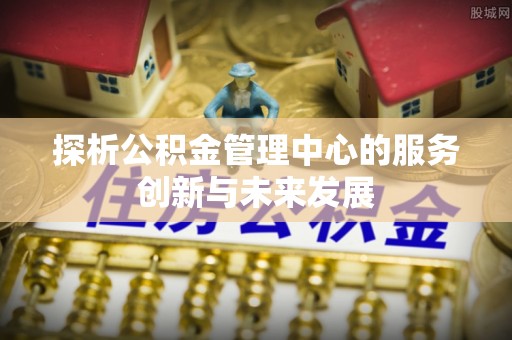 句容探析公积金管理中心的服务创新与未来发展
