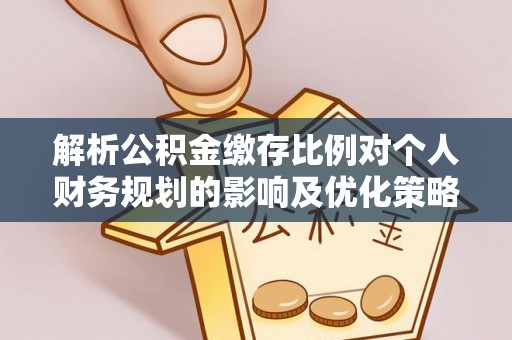 句容解析公积金缴存比例对个人财务规划的影响及优化策略