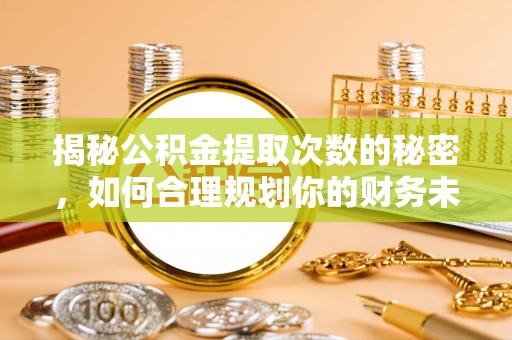 句容揭秘公积金提取次数的秘密，如何合理规划你的财务未来？