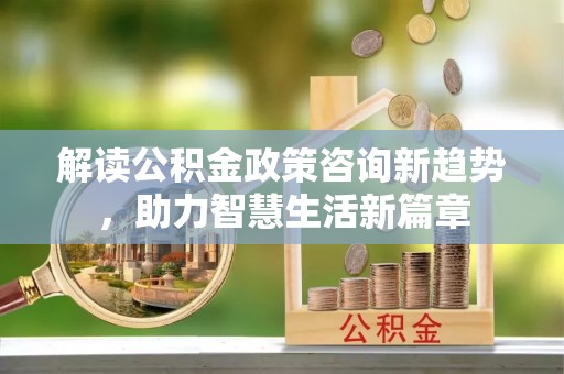 句容解读公积金政策咨询新趋势，助力智慧生活新篇章